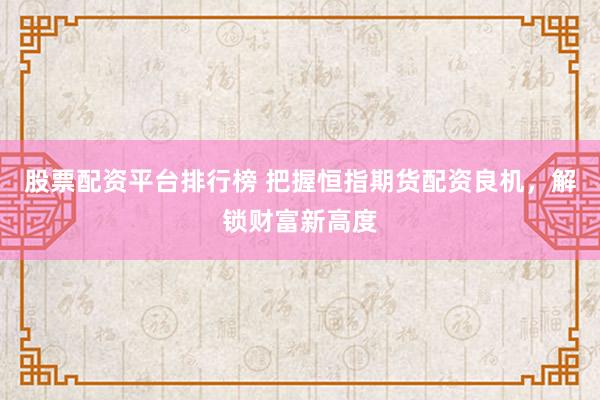 股票配资平台排行榜 把握恒指期货配资良机，解锁财富新高度