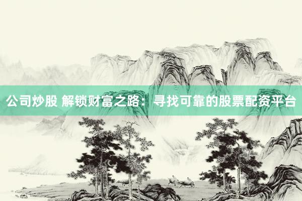 公司炒股 解锁财富之路：寻找可靠的股票配资平台