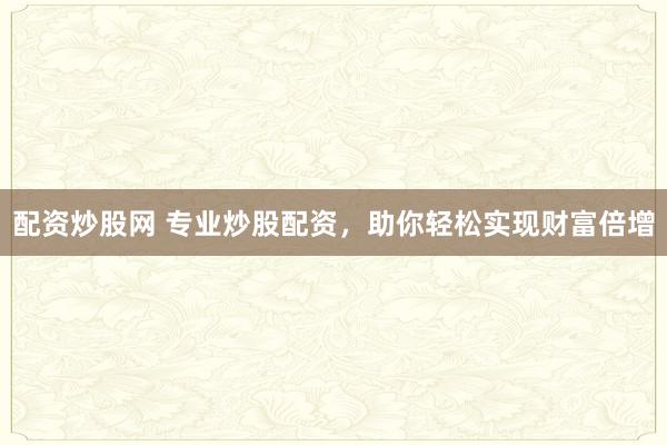 配资炒股网 专业炒股配资，助你轻松实现财富倍增