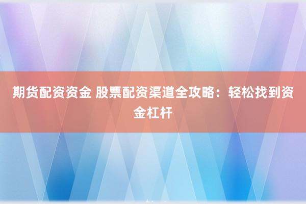 期货配资资金 股票配资渠道全攻略：轻松找到资金杠杆